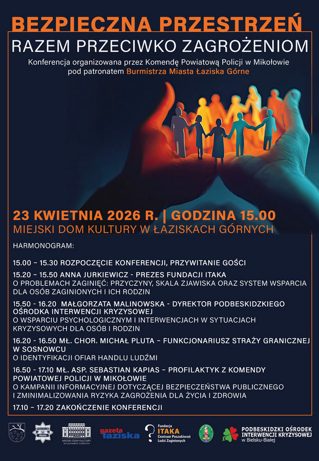 Plakat konferencji „Bezpieczna przestrzeń – razem przeciwko zagrożeniom”. Wydarzenie organizowane przez Powiatową Komendę Policji w Mikołowie pod patronatem Burmistrza Miasta Łaziska Górne. Termin: 23 kwietnia 2026 r., godzina 15:00. Miejsce: Miejski Dom Kultury w Łaziskach Górnych. Program obejmuje wystąpienia ekspertów dotyczące m.in. zaginięć osób, wsparcia psychologicznego, identyfikacji ofiar handlu ludźmi oraz bezpieczeństwa publicznego. Grafika przedstawia dłonie chroniące sylwetki ludzi trzymających się za ręce, symbolizujące bezpieczeństwo i wspólnotę.