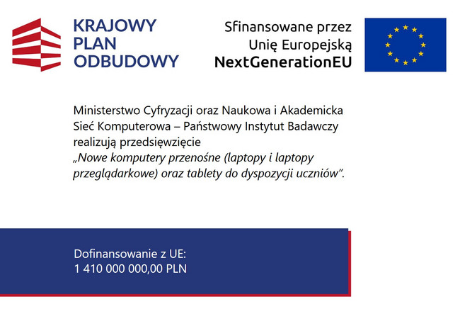 Grafika informacyjna dotycząca Krajowego Planu Odbudowy. Po lewej stronie logo Krajowego Planu Odbudowy, po prawej flaga Unii Europejskiej oraz napis „Sfinansowane przez Unię Europejską – NextGenerationEU”. Na środku tekst: Ministerstwo Cyfryzacji oraz Naukowa i Akademicka Sieć Komputerowa – Państwowy Instytut Badawczy realizują przedsięwzięcie „Nowe komputery przenośne (laptopy i laptopy przeglądarkowe) oraz tablety do dyspozycji uczniów”. Na dole informacja o dofinansowaniu z UE w wysokości 1 410 000 000 zł.
