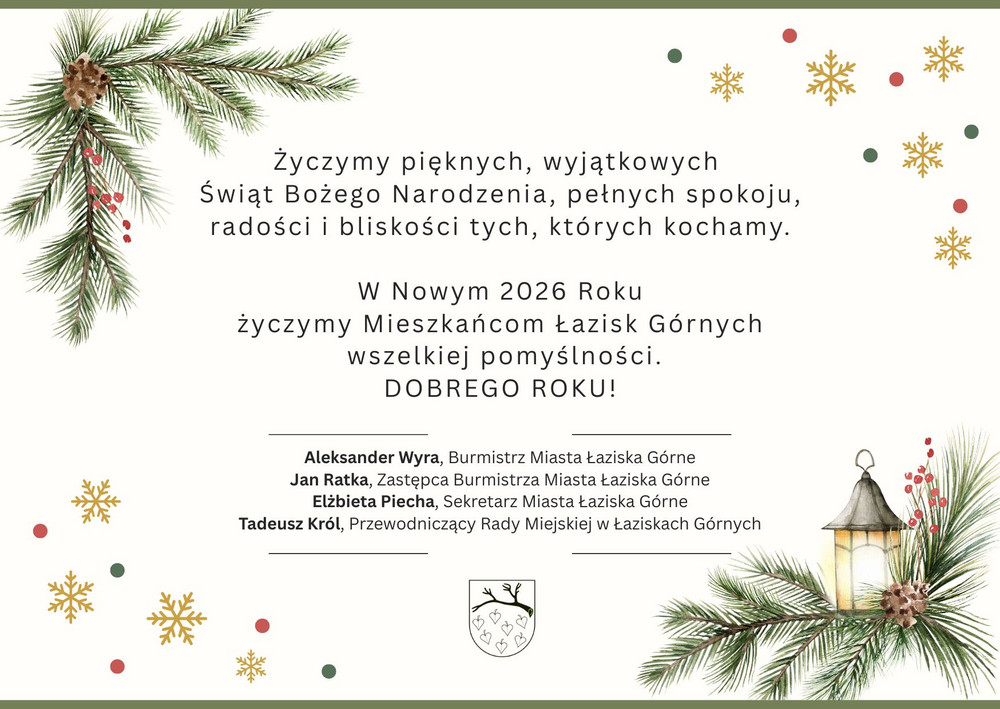 Świąteczna grafika z życzeniami Bożonarodzeniowymi i noworocznymi dla mieszkańców Łazisk Górnych. Na jasnym tle gałązki świerku z szyszkami, czerwonymi jagodami, złote śnieżynki i lampion. Centralnie tekst życzeń: pięknych, wyjątkowych Świąt Bożego Narodzenia, pełnych spokoju, radości i bliskości tych, których kochamy oraz pomyślności w Nowym 2026 Roku, podpisany przez władze miasta: burmistrza Aleksandra Wyrę, zastępcę Jana Ratkę, sekretarz Elżbietę Piechę oraz przewodniczącego rady Tadeusza Króla. Na dole herb miasta.