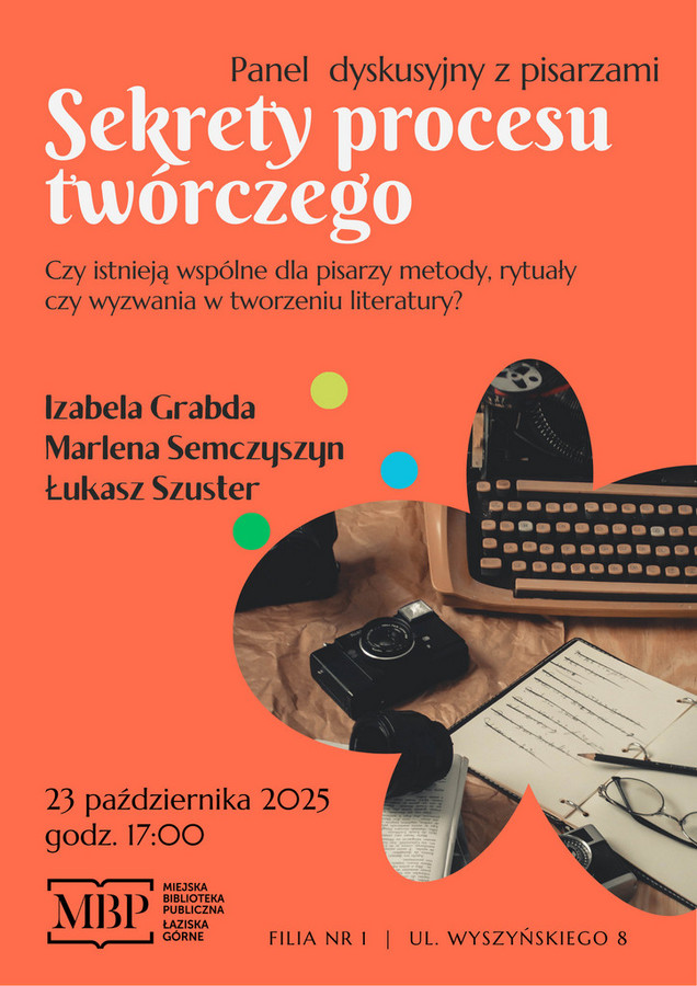 Plakat promujący wydarzenie literackie. Tytuł: "Panel dyskusyjny z pisarzami: Sekrety procesu twórczego". Podtytuł: "Czy istnieją wspólne dla pisarzy metody, rytuały czy wyzwania w tworzeniu literatury?". Uczestnicy panelu: Izabela Grabda, Marlena Semczyszyn, Łukasz Szuster. Wydarzenie odbędzie się 23 października 2025 roku o godzinie 17:00 w Miejskiej Bibliotece Publicznej w Łaziskach Górnych, Filia nr 1, ul. Wyszyńskiego 8. Tło plakatu w kolorze pomarańczowym, na dole znajduje się zdjęcie z maszyną do pisania, aparatem fotograficznym i otwartym notesem.