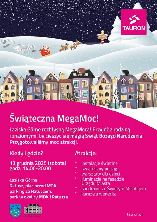 Plakat wydarzenia „Świąteczna MegaMoc!” organizowanego przez TAURON i Miasto Łaziska Górne. W górnej części grafiki znajduje się zimowy, bajkowy krajobraz: kolorowe domki pokryte śniegiem, nocne niebo oraz Mikołaj w saniach ciągniętych przez renifery. Na różowym tle umieszczono tekst informujący o wydarzeniu. Podano datę – 13 grudnia 2025, godz. 14:00–20:00 – oraz lokalizację: Łaziska Górne: Ratusz, plac przed MDK, park w okolicy MDK i Ratusza, Parking za Ratuszem. Wypunktowane atrakcje obejmują m.in. instalacje świetlne, świąteczny pociąg, warsztaty dla dzieci, iluminacje, spotkanie ze Świętym Mikołajem i karuzelę wenecką. W prawym górnym rogu widnieje logo TAURON, a na dole herb miasta i logo MDK.